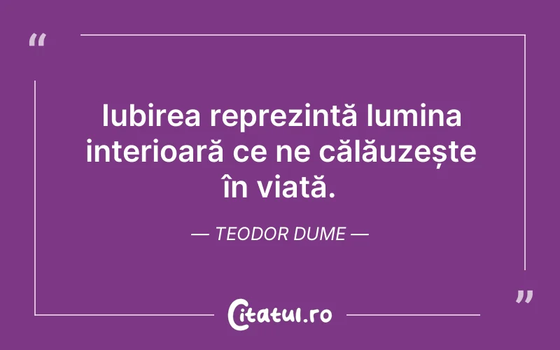 Iubirea reprezintă lumina interioară ce ne călăuzește în viață. Teodor Dume