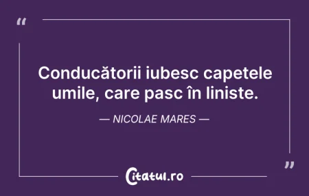 Citeste si: Conducătorii iubesc capetele umile, care...