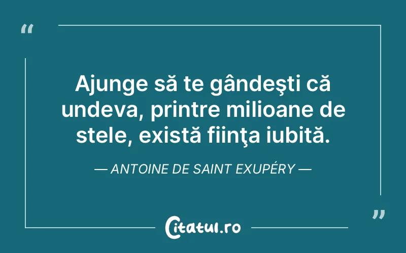 Ajunge să te gândeşti că undeva, printre milioane de stele, există fiinţa iubită. Antoine de Saint Exupéry
