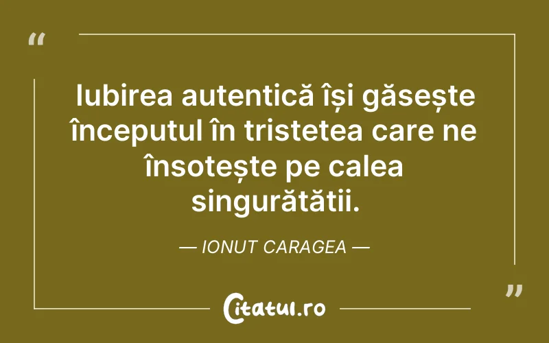 Iubirea autentică își găsește începutul în tristețea care ne însoțește pe calea singurătății. Ionut Caragea