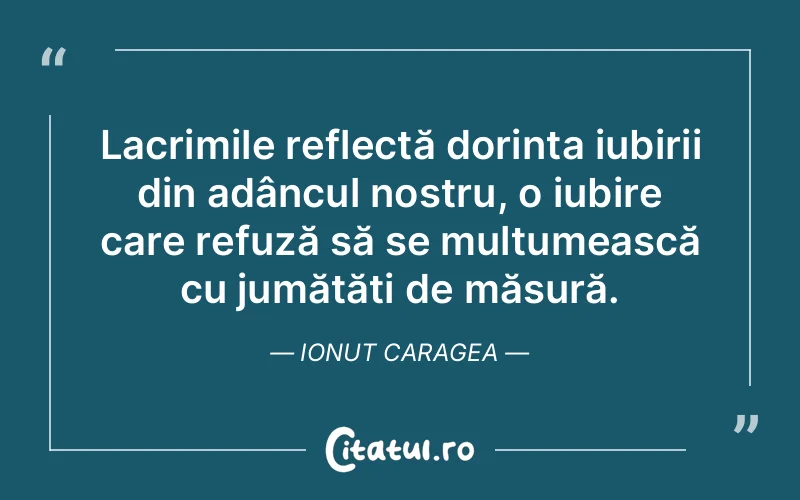 Lacrimile reflectă dorința iubirii din adâncul nostru, o iubire care refuză să se mulțumească cu jumătăți de măsură. Ionut Caragea