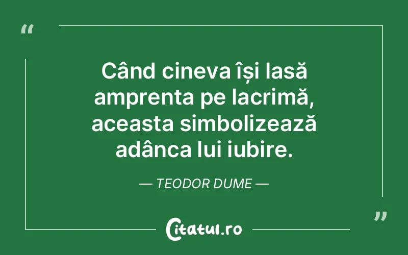 Când cineva își lasă amprenta pe lacrimă, aceasta simbolizează adânca lui iubire. Teodor Dume