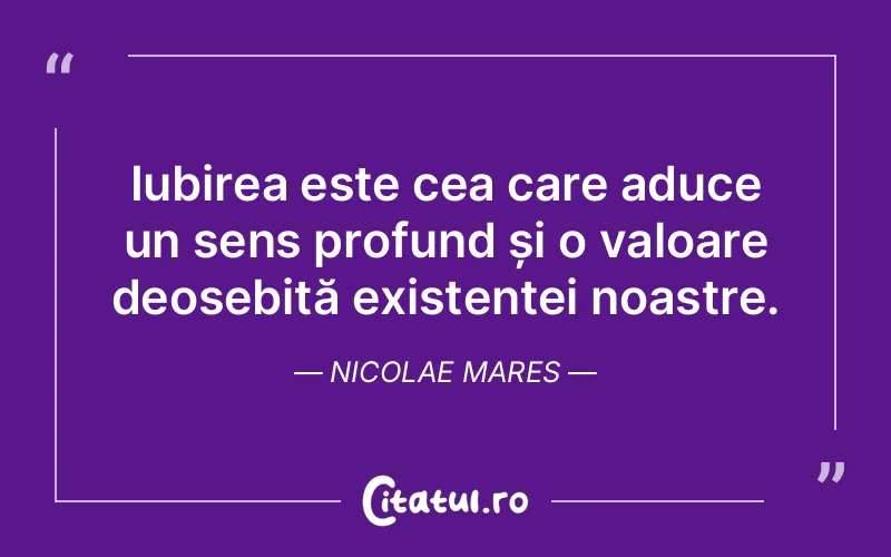Iubirea este cea care aduce un sens profund și o valoare deosebită existenței noastre. Nicolae Mares