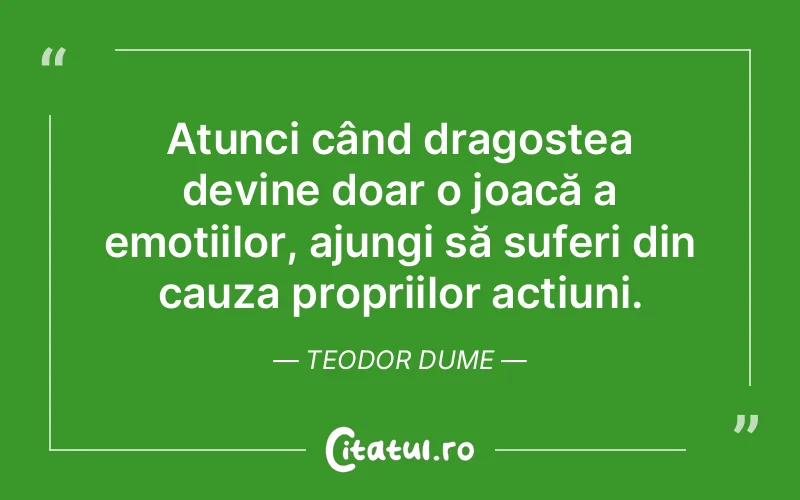 Atunci când dragostea devine doar o joacă a emoțiilor, ajungi să suferi din cauza propriilor acțiuni. Teodor Dume