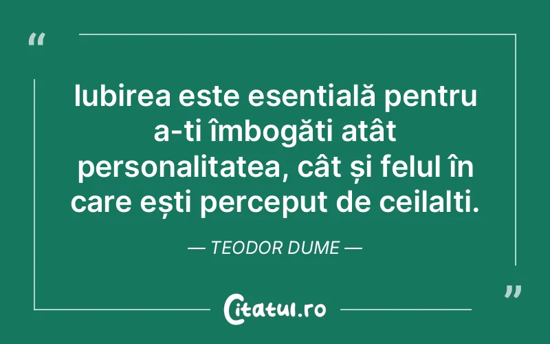 Iubirea este esențială pentru a-ți îmbogăți atât personalitatea, cât și felul în care ești perceput de ceilalți. Teodor Dume