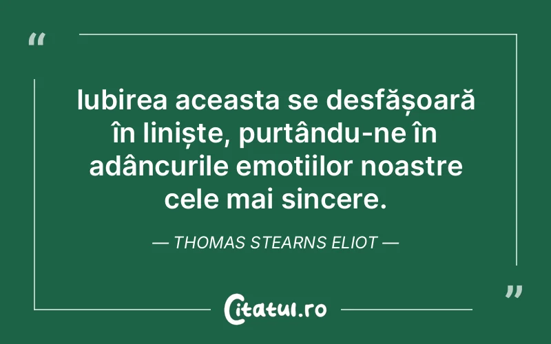 Iubirea aceasta se desfășoară în liniște, purtându-ne în adâncurile emoțiilor noastre cele mai sincere. Thomas Stearns Eliot