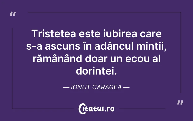 Tristețea este iubirea care s-a ascuns în adâncul minții, rămânând doar un ecou al dorinței. Ionut Caragea