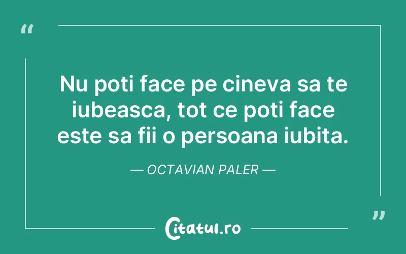 Nu poti face pe cineva sa te iubeasca, tot ce poti face este sa fii o persoana iubita. Octavian Paler