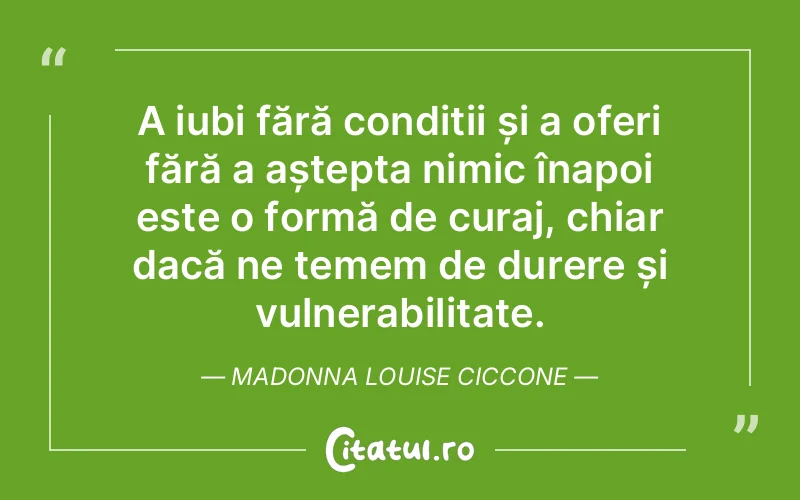 A iubi fără condiții și a oferi fără a aștepta nimic înapoi este o formă de curaj, chiar dacă ne temem de durere și vulnerabilitate. Madonna Louise Ciccone