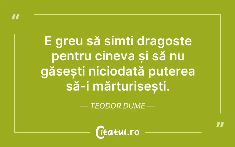 E greu să simți dragoste pentru cineva și să nu găsești niciodată puterea să-i mărturisești. Teodor Dume