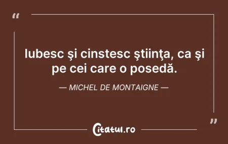 Citeste si: Iubesc şi cinstesc ştiinţa, ca şi pe cei...