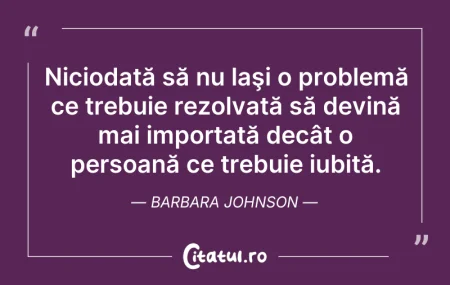 Citeste si: Niciodată să nu laşi o problemă ce trebu...
