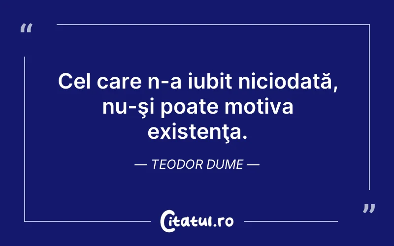 Cel care n-a iubit niciodată, nu-şi poate motiva existenţa. Teodor Dume