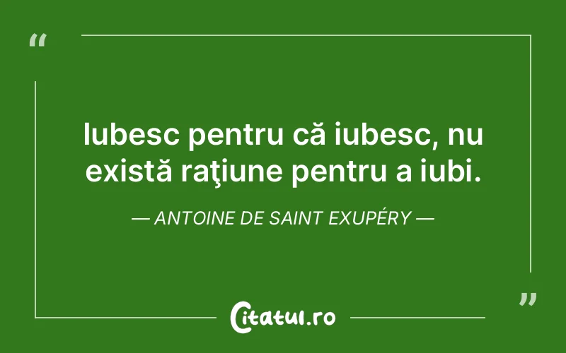 Iubesc pentru că iubesc, nu există raţiune pentru a iubi. Antoine de Saint Exupéry
