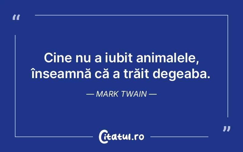 Cine nu a iubit animalele, înseamnă că a trăit degeaba. Mark Twain