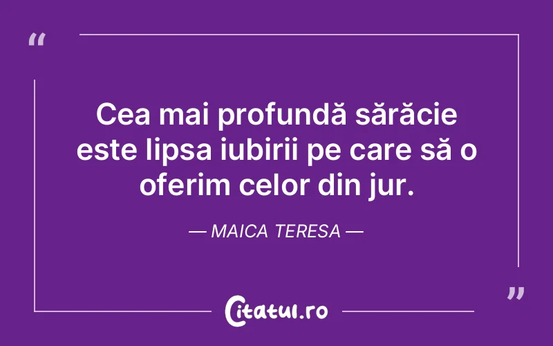 Cea mai profundă sărăcie este lipsa iubirii pe care să o oferim celor din jur. Maica Teresa