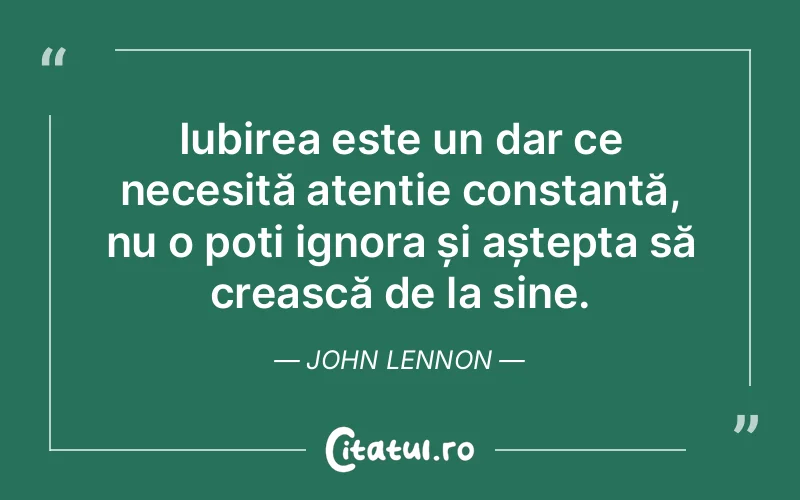 Iubirea este un dar ce necesită atenție constantă, nu o poți ignora și aștepta să crească de la sine. John Lennon