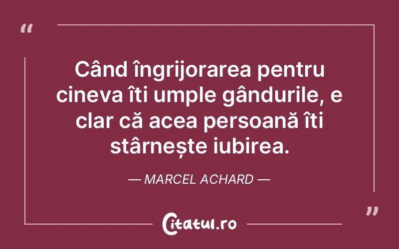 Când îngrijorarea pentru cineva îți umple gândurile, e clar că acea persoană îți stârnește iubirea. Marcel Achard