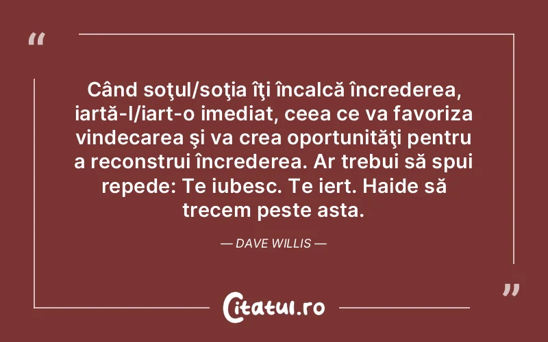 Când soţul/soţia îţi încalcă încrederea, iartă-l/iart-o imediat, ceea ce va favoriza vindecarea şi va crea oportunităţi pentru a reconstrui încrederea. Ar trebui să spui repede: Te iubesc. Te iert. Haide să trecem peste asta. Dave Willis