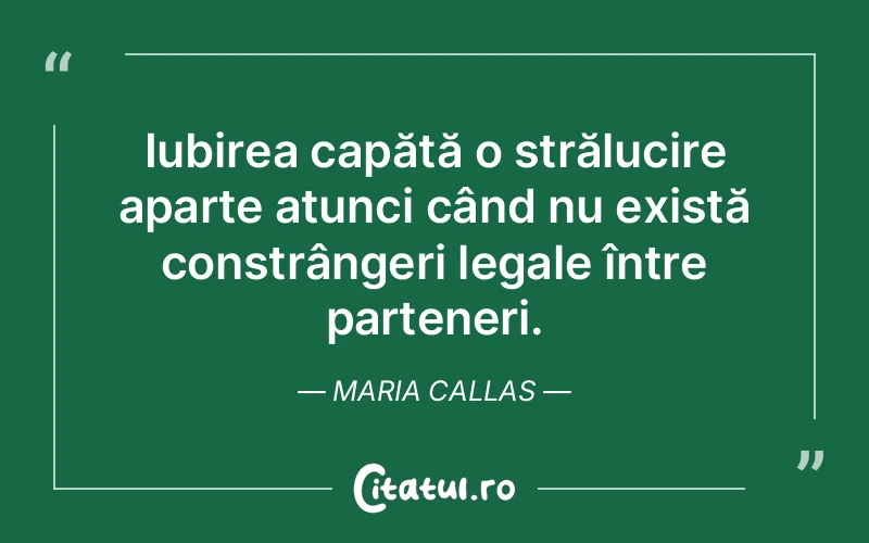 Iubirea capătă o strălucire aparte atunci când nu există constrângeri legale între parteneri. Maria Callas