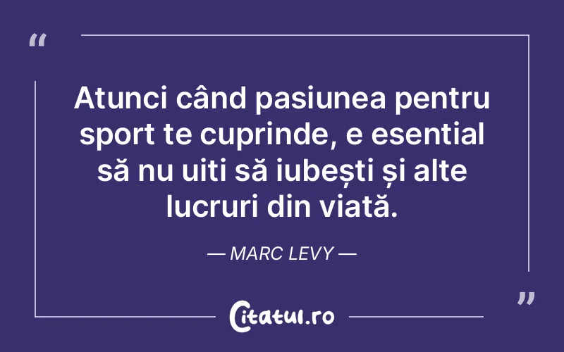 Atunci când pasiunea pentru sport te cuprinde, e esențial să nu uiți să iubești și alte lucruri din viață. Marc Levy