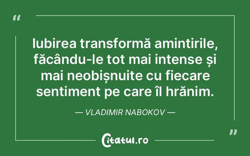 Iubirea transformă amintirile, făcându-le tot mai intense și mai neobișnuite cu fiecare sentiment pe care îl hrănim. Vladimir Nabokov