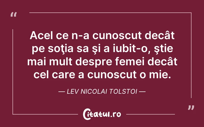 Acel ce n-a cunoscut decât pe soţia sa şi a iubit-o, ştie mai mult despre femei decât cel care a cunoscut o mie. Lev Nicolai Tolstoi