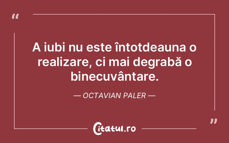 A iubi nu este întotdeauna o realizare, ci mai degrabă o binecuvântare. Octavian Paler