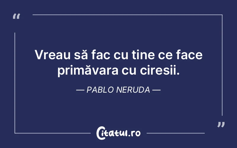 Vreau să fac cu tine ce face primăvara cu cireșii. Pablo Neruda