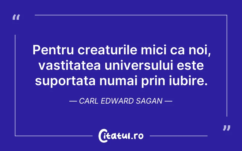 Pentru creaturile mici ca noi, vastitatea universului este suportata numai prin iubire. Carl Edward Sagan