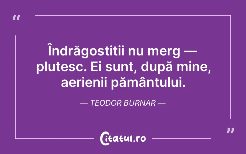 Îndrăgostiții nu merg — plutesc. Ei sunt, după mine, aerienii pământului. Teodor Burnar