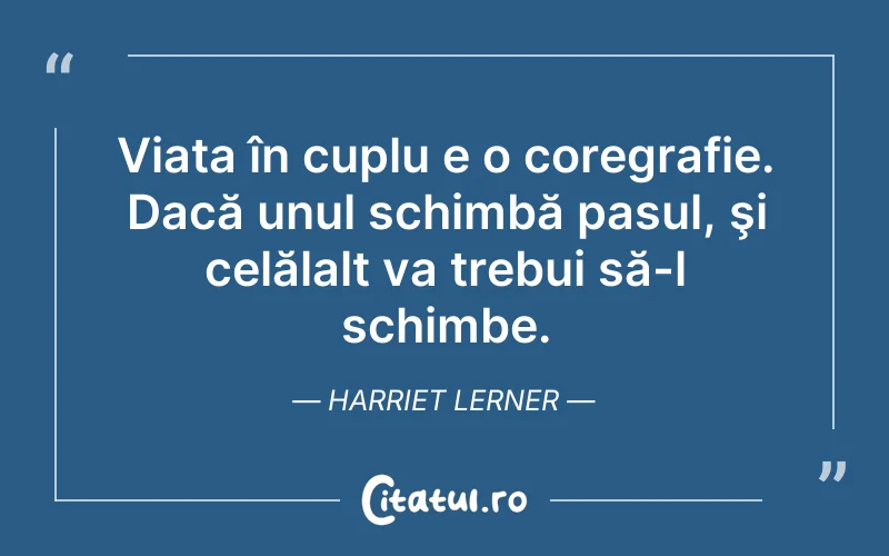 Viața în cuplu e o coregrafie. Dacă unul schimbă pasul, şi celălalt va trebui să-l schimbe. Harriet Lerner
