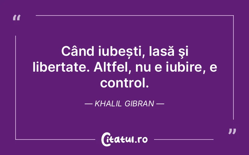 Când iubești, lasă şi libertate. Altfel, nu e iubire, e control. Khalil Gibran