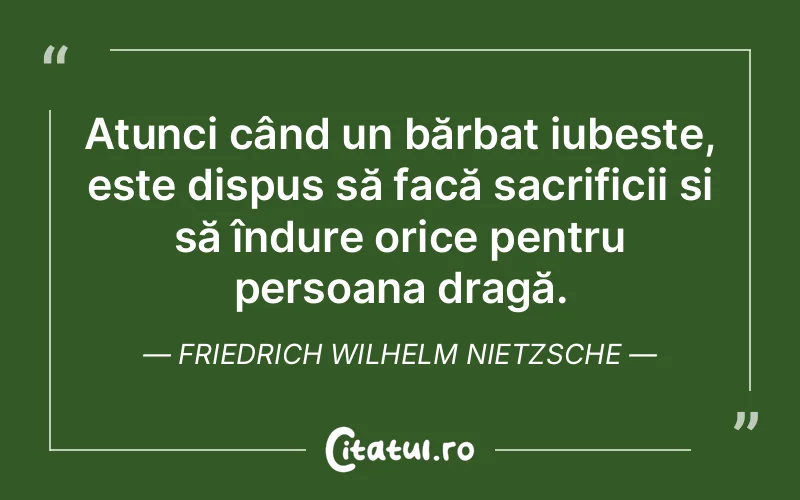 Atunci când un bărbat iubește, este dispus să facă sacrificii și să îndure orice pentru persoana dragă. Friedrich Wilhelm Nietzsche