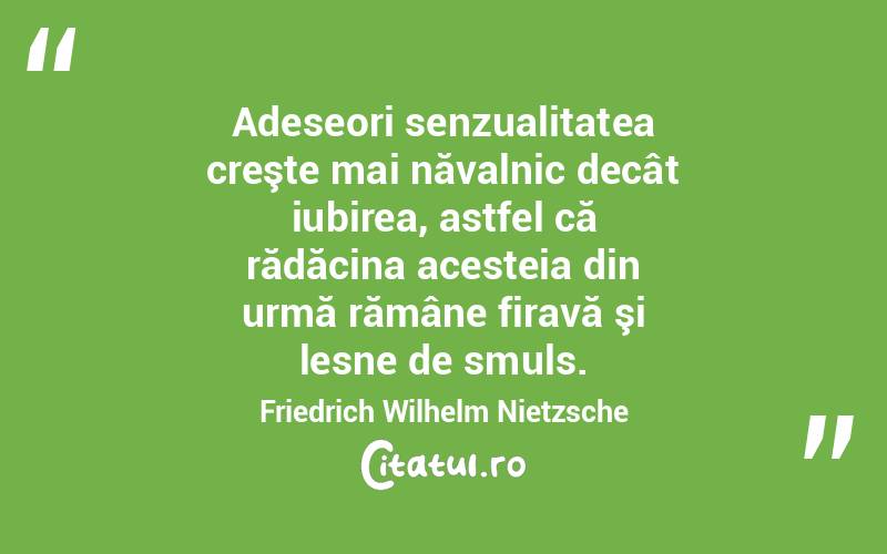 Adeseori senzualitatea creşte mai năvalnic decât iubirea, astfel că rădăcina acesteia din urmă rămâne firavă şi lesne de smuls. Friedrich Wilhelm Nietzsche
