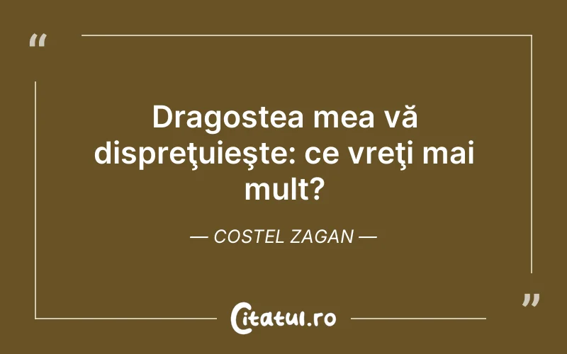 Dragostea mea vă dispreţuieşte: ce vreţi mai mult? Costel Zagan