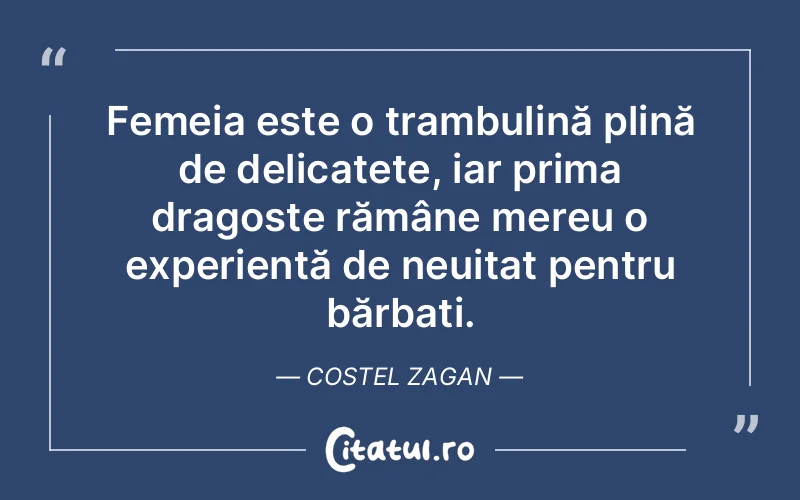 Femeia este o trambulină plină de delicatețe, iar prima dragoste rămâne mereu o experiență de neuitat pentru bărbați. Costel Zagan
