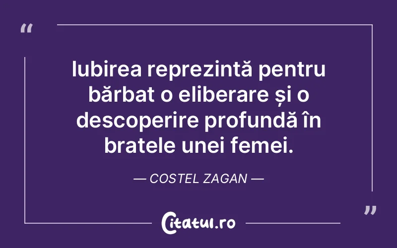 Iubirea reprezintă pentru bărbat o eliberare și o descoperire profundă în brațele unei femei. Costel Zagan