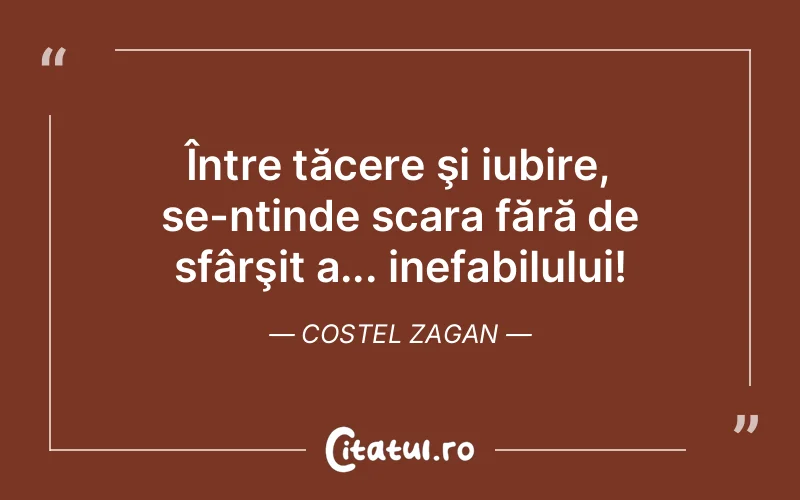 Între tăcere şi iubire, se-ntinde scara fără de sfârşit a... inefabilului! Costel Zagan