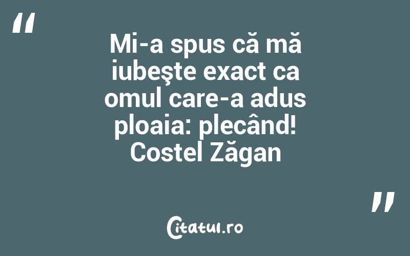 Mi-a spus că mă iubeşte exact ca omul care-a adus ploaia: plecând! Costel Zăgan
