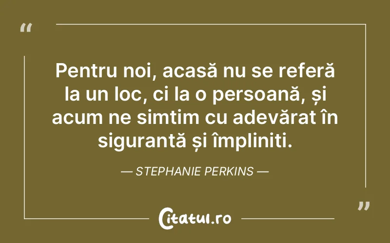 Pentru noi, acasă nu se referă la un loc, ci la o persoană, și acum ne simțim cu adevărat în siguranță și împliniți. Stephanie Perkins