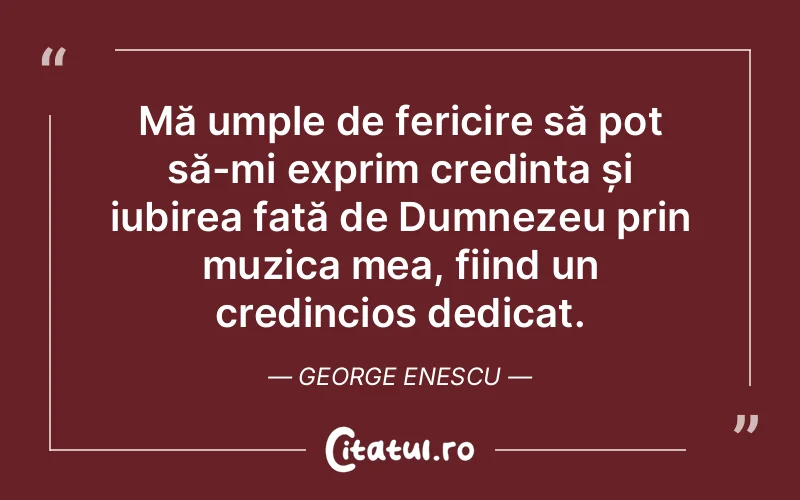 Mă umple de fericire să pot să-mi exprim credința și iubirea față de Dumnezeu prin muzica mea, fiind un credincios dedicat. George Enescu