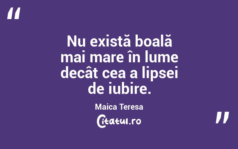 Nu există boală mai mare în lume decât cea a lipsei de iubire. Maica Teresa
