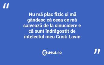  Nu mă plac fizic și mă gândesc că ceea ce mă salvează de la sinucidere e că sunt îndrăgostit de intelectul meu Cristi Lavin...