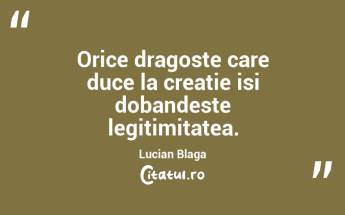 Orice dragoste care duce la creatie isi dobandeste legitimitatea. Lucian Blaga...
