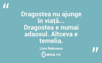 Dragostea nu ajunge în viaţă... Dragostea e numai adaosul. Altceva e temelia. Liviu Rebreanu...