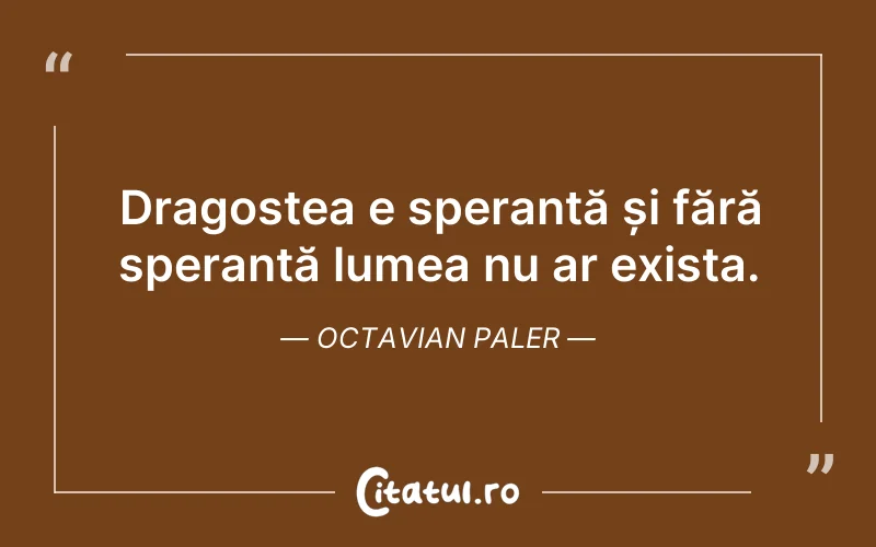 Dragostea e speranță și fără speranță lumea nu ar exista. Octavian Paler