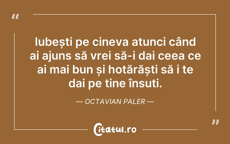 Iubești pe cineva atunci când ai ajuns să vrei să-i dai ceea ce ai mai bun și hotărăști să i te dai pe tine însuți. Octavian Paler