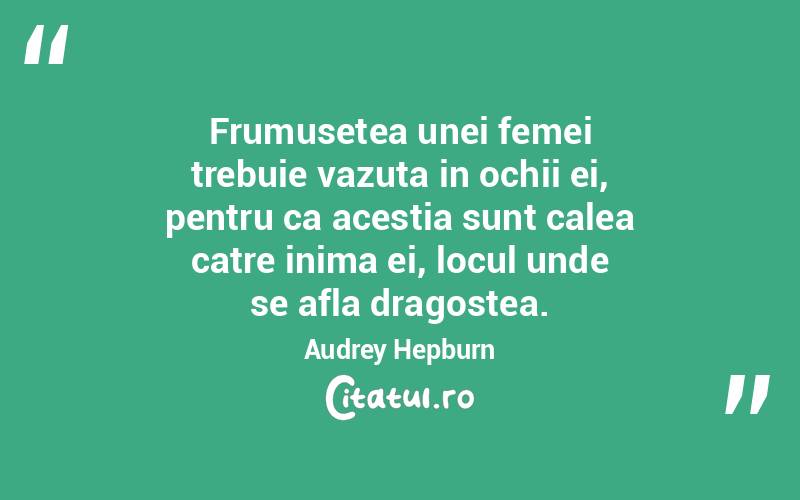 Frumusetea unei femei trebuie vazuta in ochii ei, pentru ca acestia sunt calea catre inima ei, locul unde se afla dragostea. Audrey Hepburn
