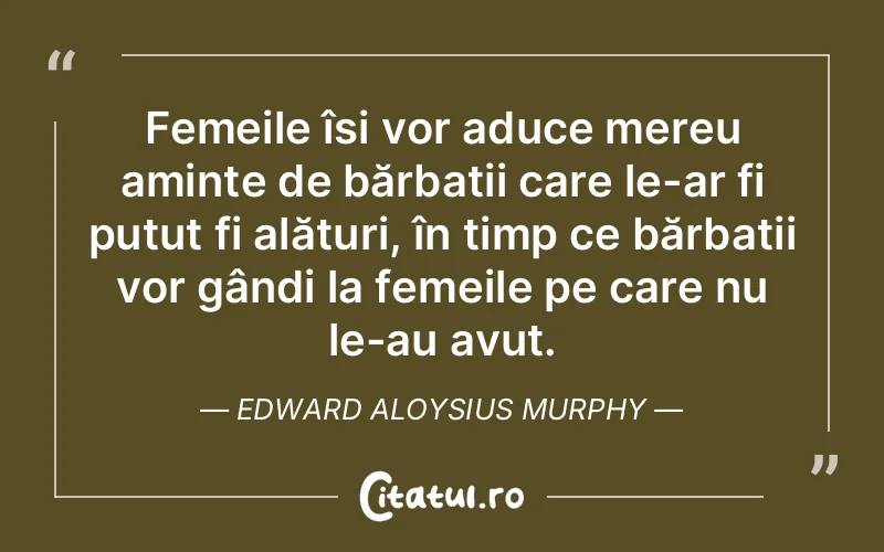 Femeile își vor aduce mereu aminte de bărbații care le-ar fi putut fi alături, în timp ce bărbații vor gândi la femeile pe care nu le-au avut. Edward Aloysius Murphy